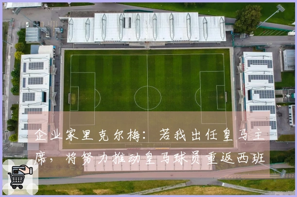 企业家里克尔梅：若我出任皇马主席，将努力推动皇马球员重返西班牙队