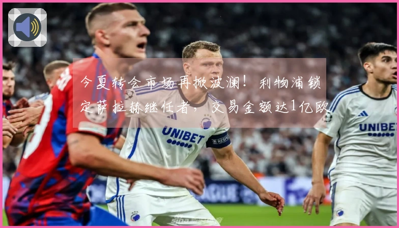 今夏转会市场再掀波澜！利物浦锁定萨拉赫继任者，交易金额达1亿欧元