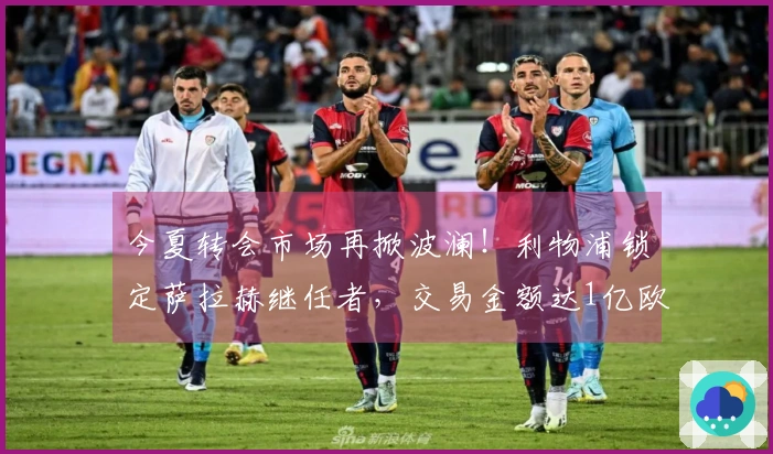 今夏转会市场再掀波澜！利物浦锁定萨拉赫继任者，交易金额达1亿欧元