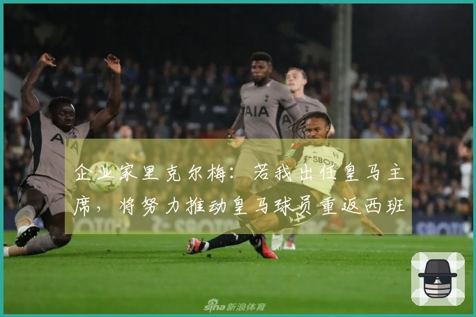企业家里克尔梅：若我出任皇马主席，将努力推动皇马球员重返西班牙队